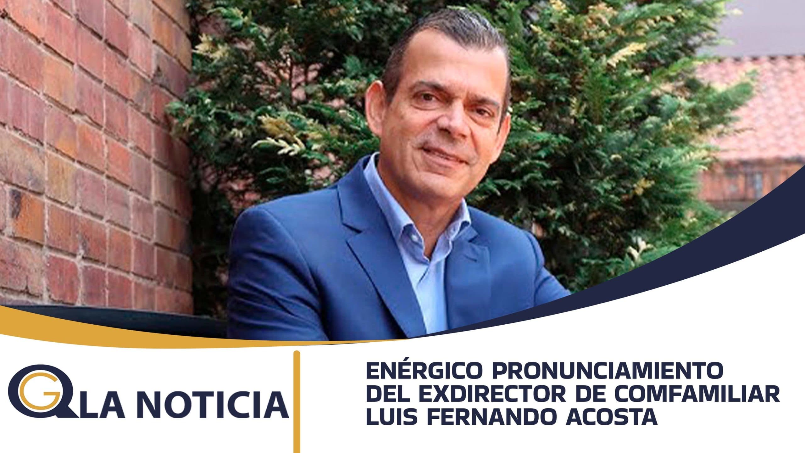 ENÉRGICO PRONUNCIAMIENTO DEL EXDIRECTOR DE COMFAMILIAR LUIS FERNANDO ACOSTA